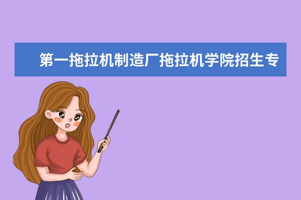 第一拖拉机制造厂拖拉机学院招生专业有哪些(专业目录大全)