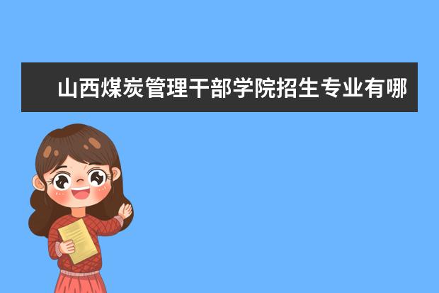 山西煤炭管理干部学院招生专业有哪些(专业目录大全)
