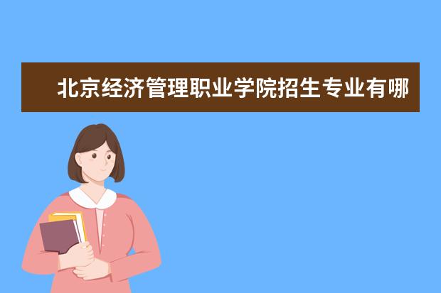 北京经济管理职业学院招生专业有哪些(专业目录大全)