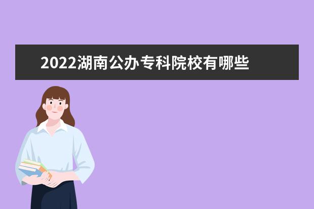 2022湖南公办专科院校有哪些 湖南公办专科院校名单