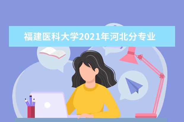 福建医科大学2021年河北分专业录取分数线