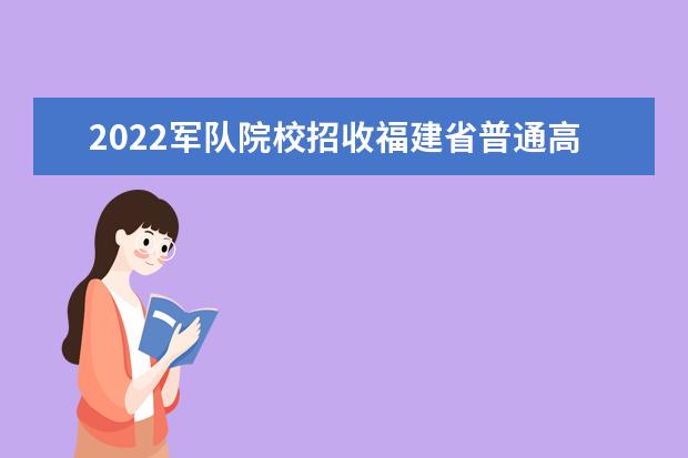 2022军队院校招收福建省普通高中毕业生考生须知