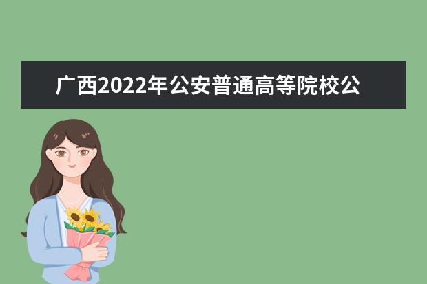 广西2022年公安普通高等院校公安专业招生工作公告