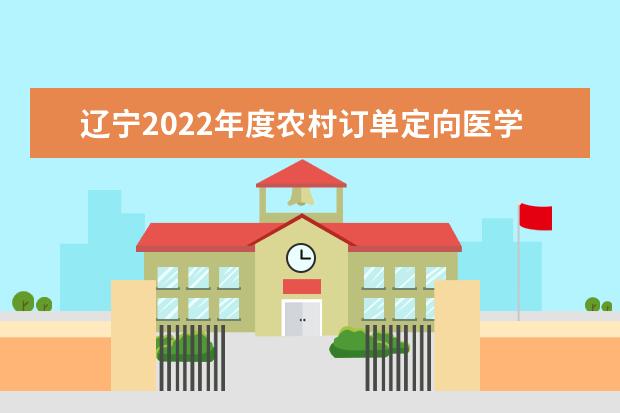 辽宁2022年度农村订单定向医学生免费培养政策问答