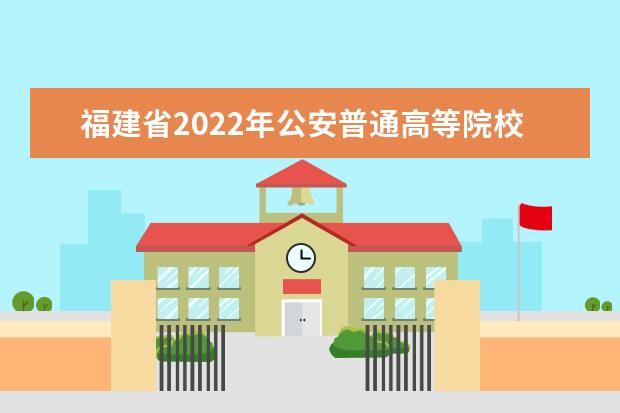 福建省2022年公安普通高等院校公安、司法警察专业招生办法