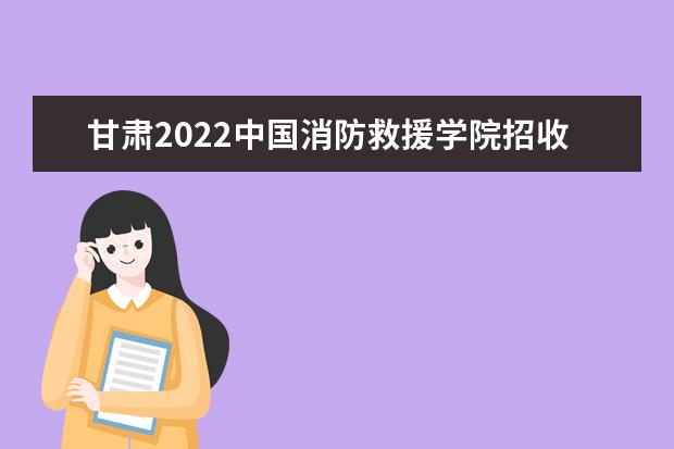 甘肃2022中国消防救援学院招收青年学生政治考核体检心理测试面试工作