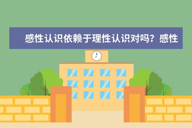 感性认识依赖于理性认识对吗？感性认识和理性认识的关系