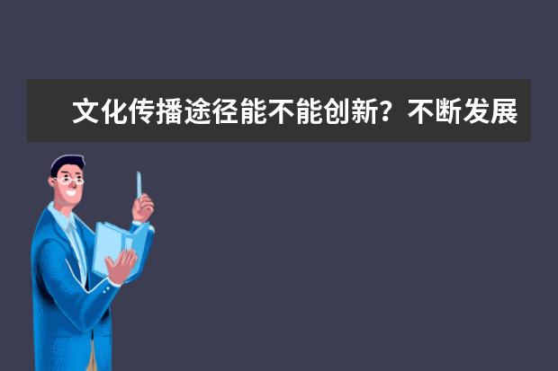 文化传播途径能不能创新？不断发展本民族文化，才能更好地走出去