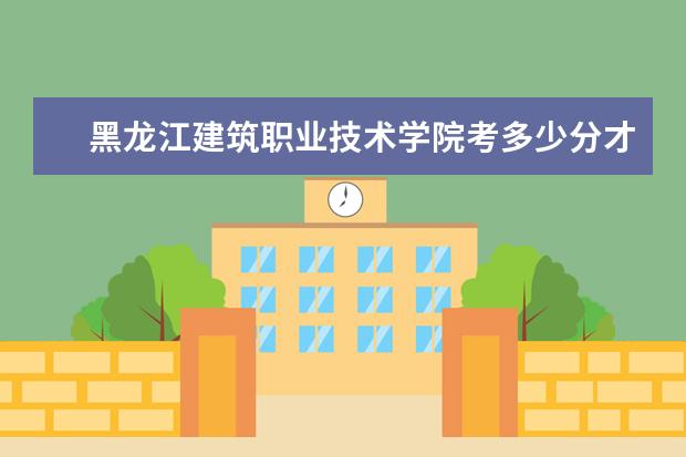 黑龙江建筑职业技术学院考多少分才能上
