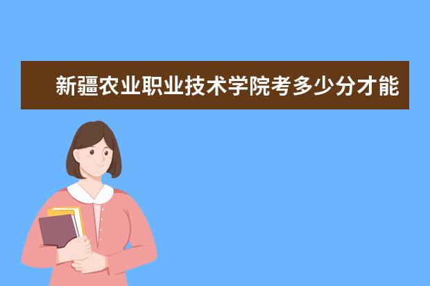 新疆农业职业技术学院考多少分才能上