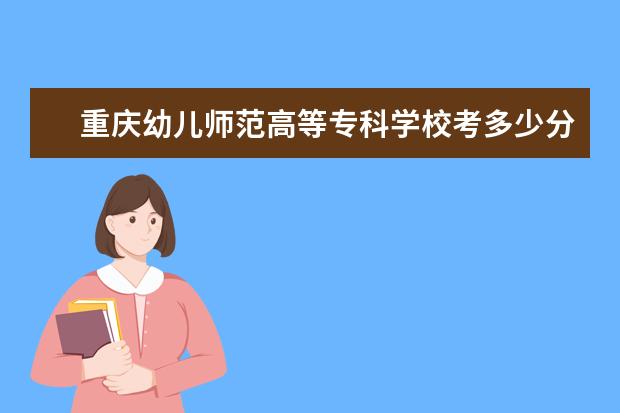 重庆幼儿师范高等专科学校考多少分才能上