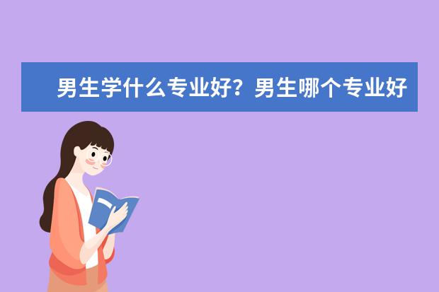 男生学什么专业好？男生哪个专业好就业？