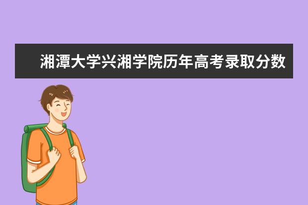 湘潭大学兴湘学院历年高考录取分数线2020年最新整理分享