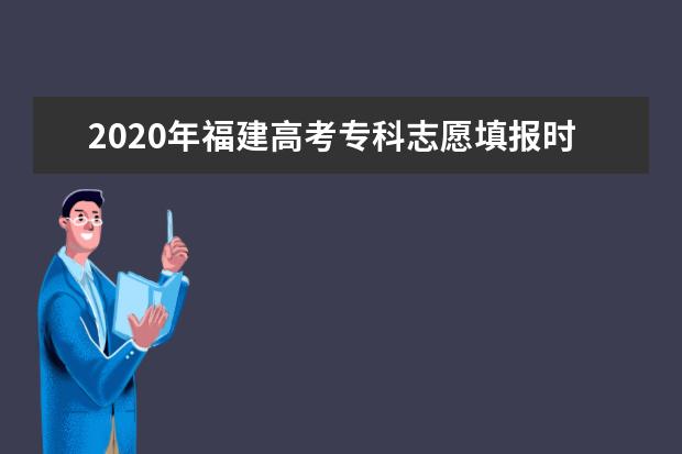 2020年福建高考专科志愿填报时间安排及系统入口网址