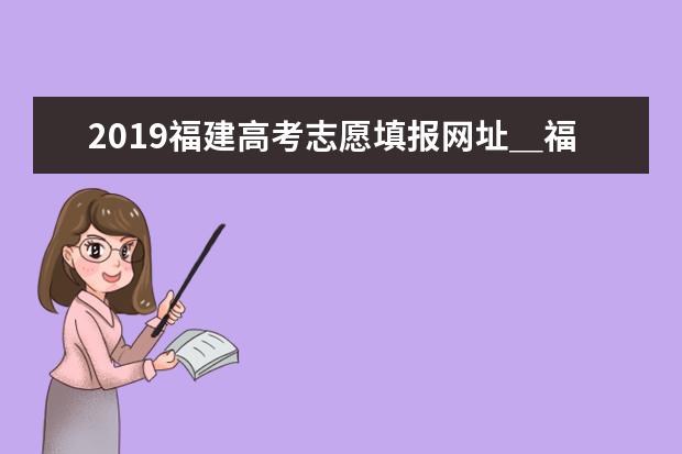 2019福建高考志愿填报网址＿福建高考志愿填报系统