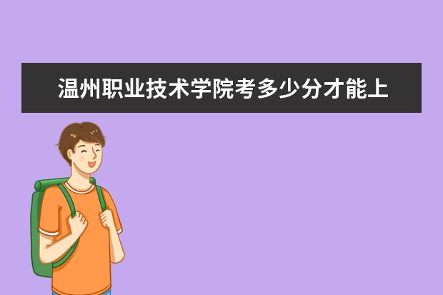 温州职业技术学院考多少分才能上 录取分数线是多少