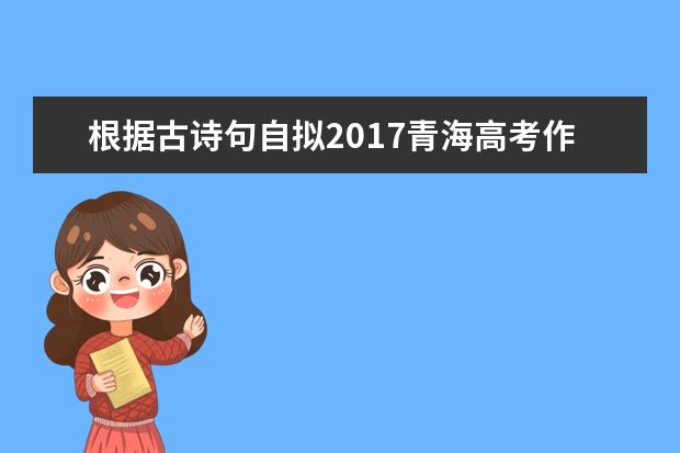 根据古诗句自拟2017青海高考作文范文解析