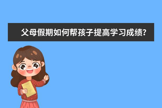 父母假期如何帮孩子提高学习成绩?