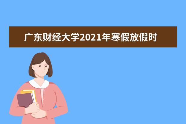 广东财经大学2021年寒假放假时间公布