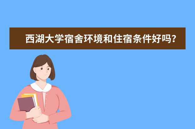 西湖大学宿舍环境和住宿条件好吗？