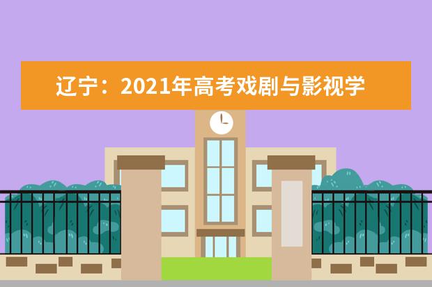辽宁:2021年高考戏剧与影视学类专业统考(面试)新增考点考试时间安排公布