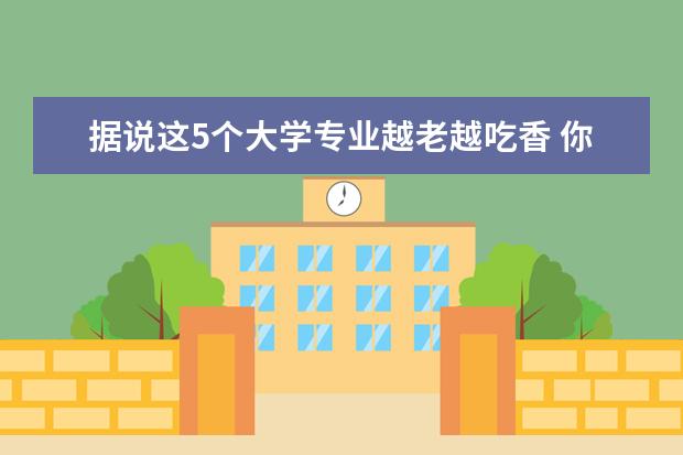 据说这5个大学专业越老越吃香 你认同吗?