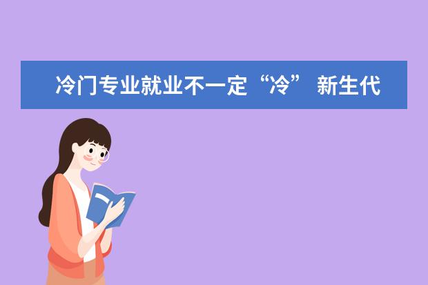 冷门专业就业不一定“冷” 新生代更注重个人喜好