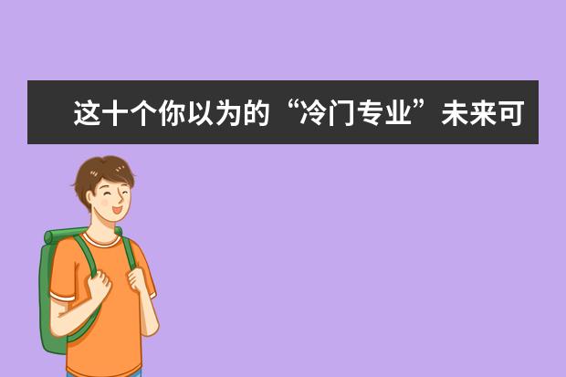 这十个你以为的“冷门专业”未来可能成金饭碗