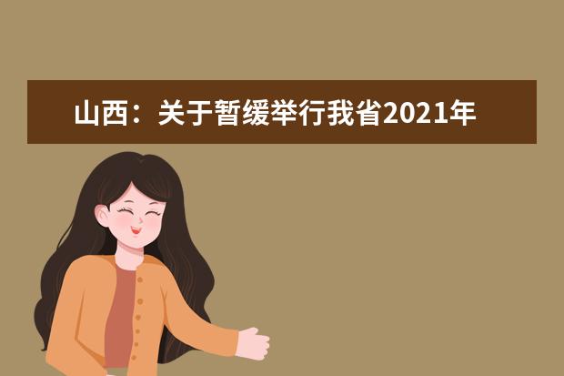 山西：关于暂缓举行我省2021年普通高考航空服务艺术与管理专业联考的公告