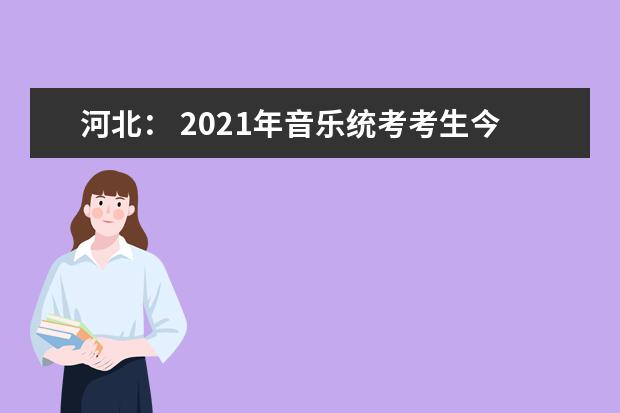 河北： 2021年音乐统考考生今天起可打印《准考证》