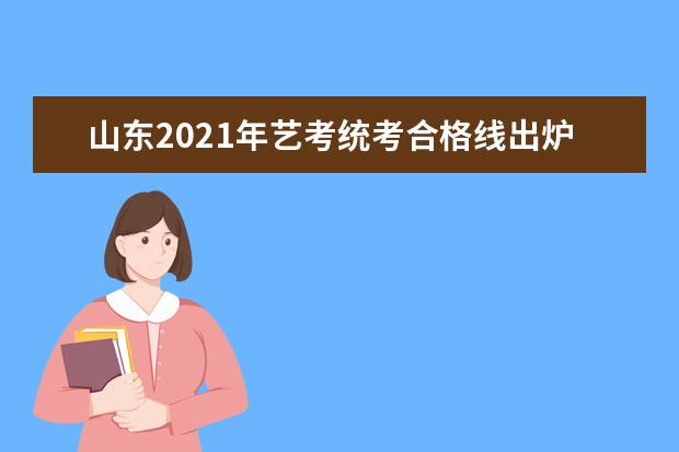 山东2021年艺考统考合格线出炉，快来查分吧！