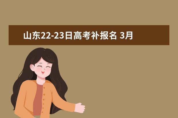 山东22-23日高考补报名 3月3-5日单招、综招报志愿