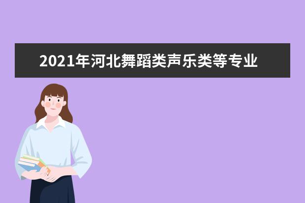 2021年河北舞蹈类声乐类等专业统考和校级联考时间安排