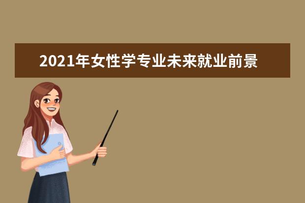 2021年女性学专业未来就业前景分析与就业方向解读