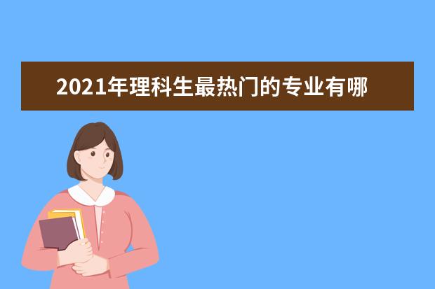 2021年理科生最热门的专业有哪些