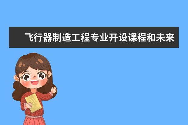 飞行器制造工程专业开设课程和未来就业方向分析(原创)