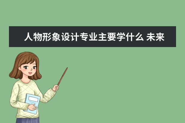 人物形象设计专业主要学什么 未来从事什么工作