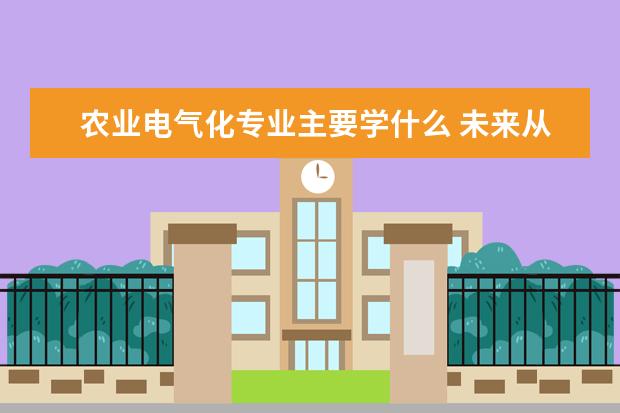 农业电气化专业主要学什么 未来从事什么工作