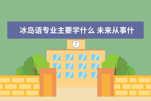 冰岛语专业主要学什么 未来从事什么工作