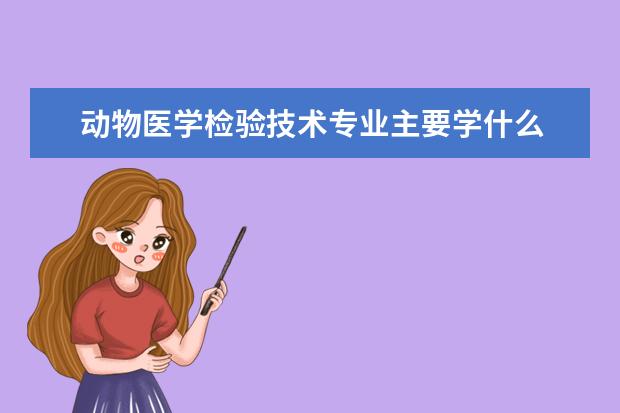 动物医学检验技术专业主要学什么 未来从事什么工作