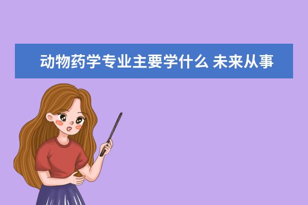 动物药学专业主要学什么 未来从事什么工作