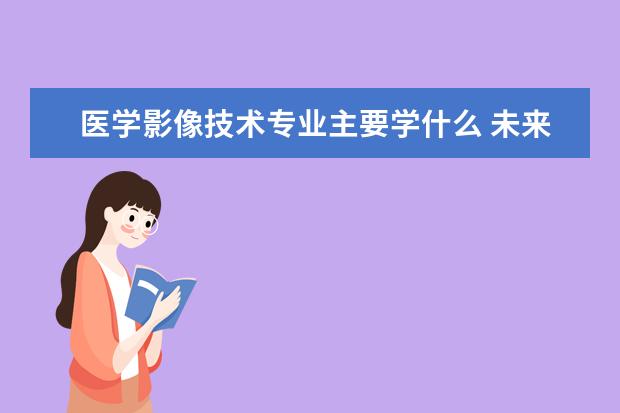 医学影像技术专业主要学什么 未来从事什么工作