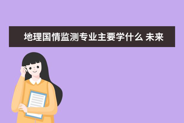地理国情监测专业主要学什么 未来从事什么工作