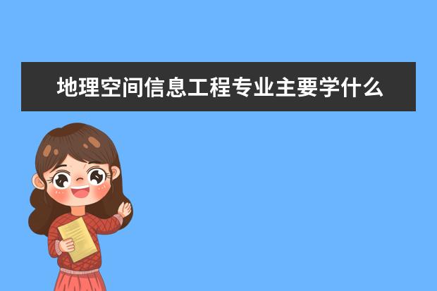 地理空间信息工程专业主要学什么 未来从事什么工作
