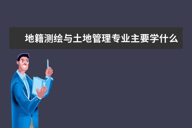 地籍测绘与土地管理专业主要学什么 未来从事什么工作