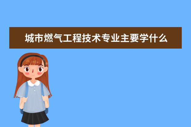 城市燃气工程技术专业主要学什么 未来从事什么工作