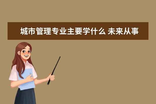 城市管理专业主要学什么 未来从事什么工作