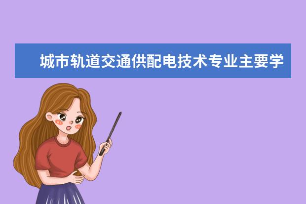 城市轨道交通供配电技术专业主要学什么 未来从事什么工作