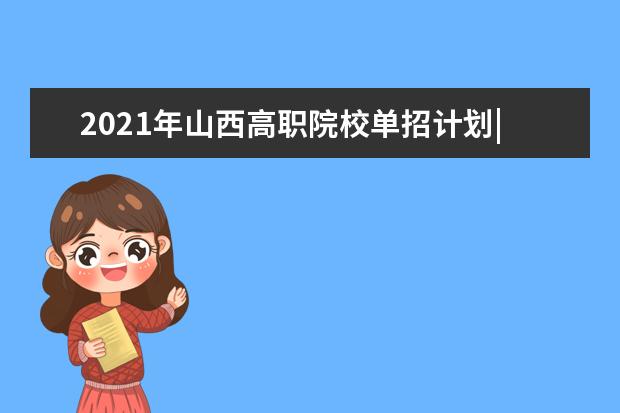 2021年山西高职院校单招计划|(文史类)