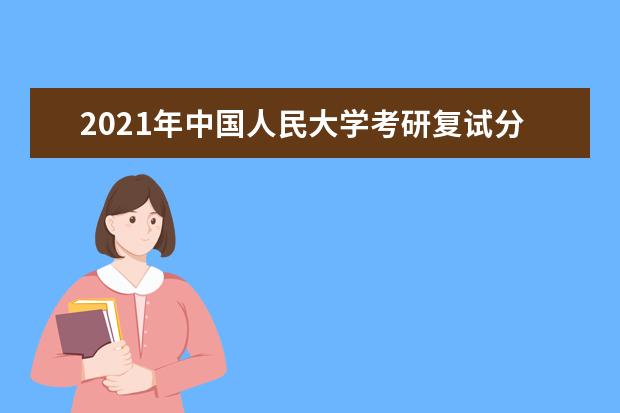 2021年中国人民大学考研复试分数线公布